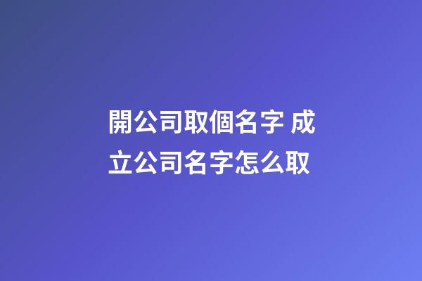 開公司取個名字 成立公司名字怎么取-第1張-公司起名-玄機派